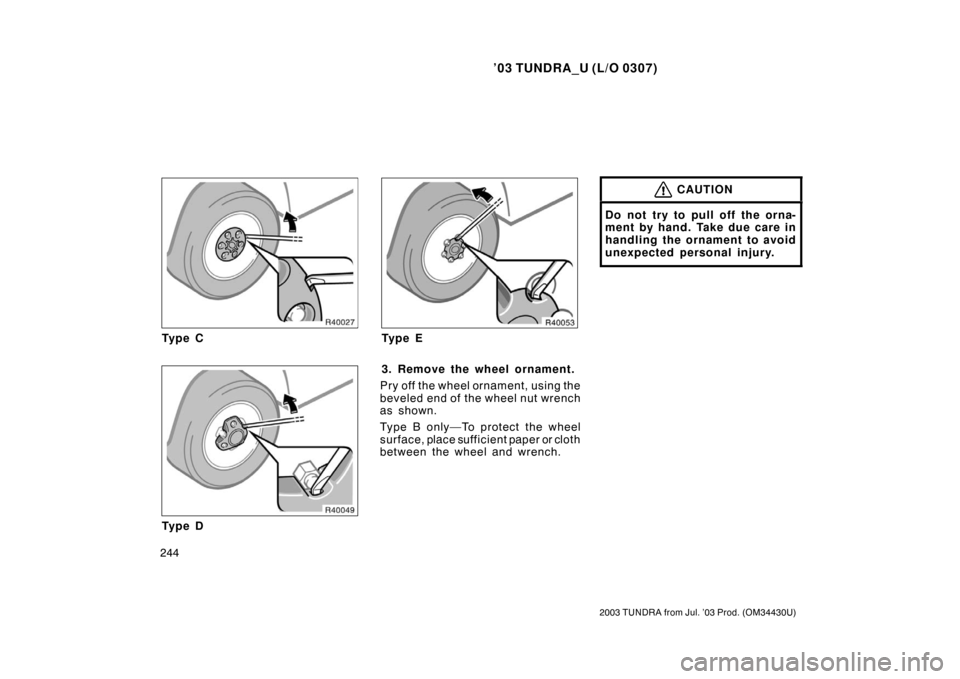 TOYOTA TUNDRA 2003 1.G Owners Manual ’03 TUNDRA_U (L/O 0307)
244
2003 TUNDRA from Jul. ’03 Prod. (OM 34430U)
Ty p e C
Ty p e D
Ty p e E
3. Remove the wheel ornament.
Pry off the wheel ornament, using the
beveled end of the wheel nut 