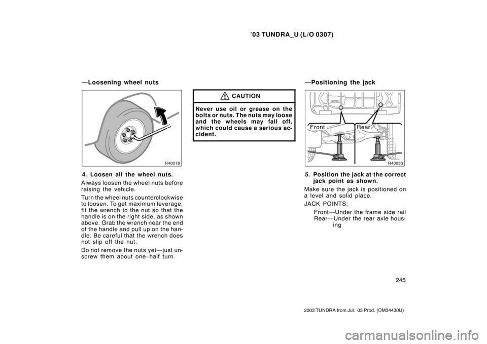 TOYOTA TUNDRA 2003 1.G Owners Manual ’03 TUNDRA_U (L/O 0307)
245
2003 TUNDRA from Jul. ’03 Prod. (OM 34430U)
4. Loosen all the wheel nuts.
Always loosen the wheel nuts before
raising the vehicle.
Turn the wheel nuts counterclockwise
