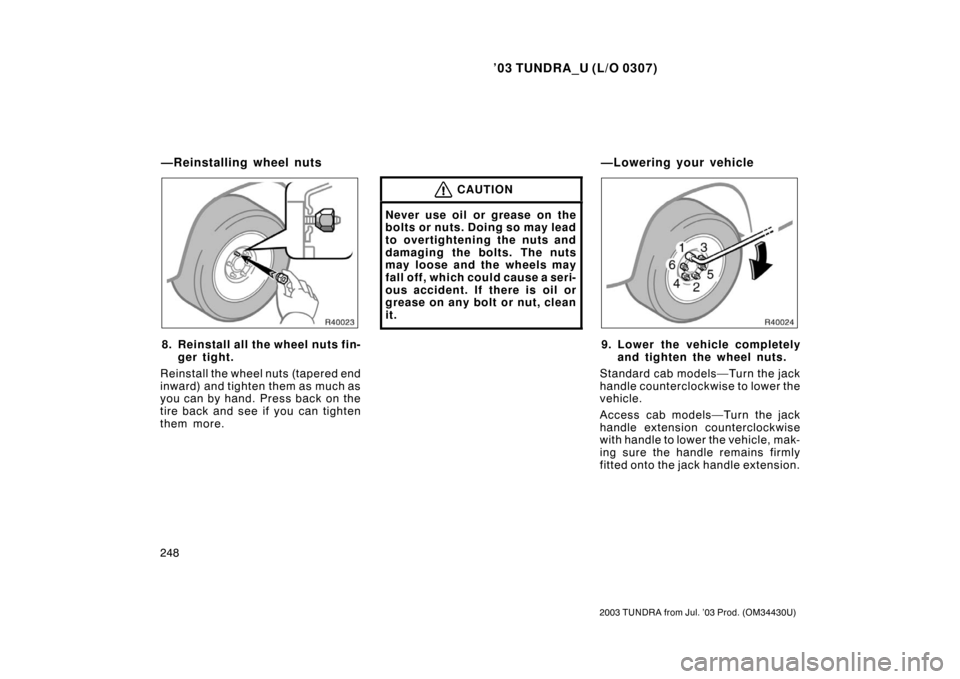 TOYOTA TUNDRA 2003 1.G Owners Manual ’03 TUNDRA_U (L/O 0307)
248
2003 TUNDRA from Jul. ’03 Prod. (OM 34430U)
8. Reinstall all the wheel nuts fin-
ger tight.
Reinstall the wheel nuts (tapered end
inward) and tighten them as much as
yo