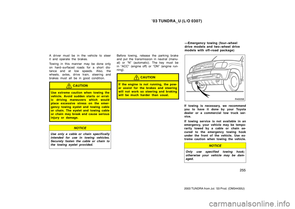 TOYOTA TUNDRA 2003 1.G Owners Manual ’03 TUNDRA_U (L/O 0307)
255
2003 TUNDRA from Jul. ’03 Prod. (OM 34430U)
A driver must be in the vehicle to steer
it and operate the brakes.
Towing in this manner may be done only
on hard−surface
