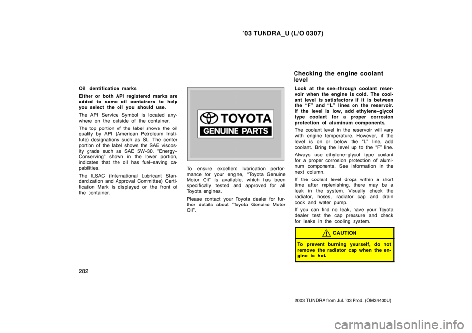 TOYOTA TUNDRA 2003 1.G Owners Manual ’03 TUNDRA_U (L/O 0307)
282
2003 TUNDRA from Jul. ’03 Prod. (OM 34430U)
Oil identification marks
Either or both API registered marks are
added to some oil containers to help
you select the oil you