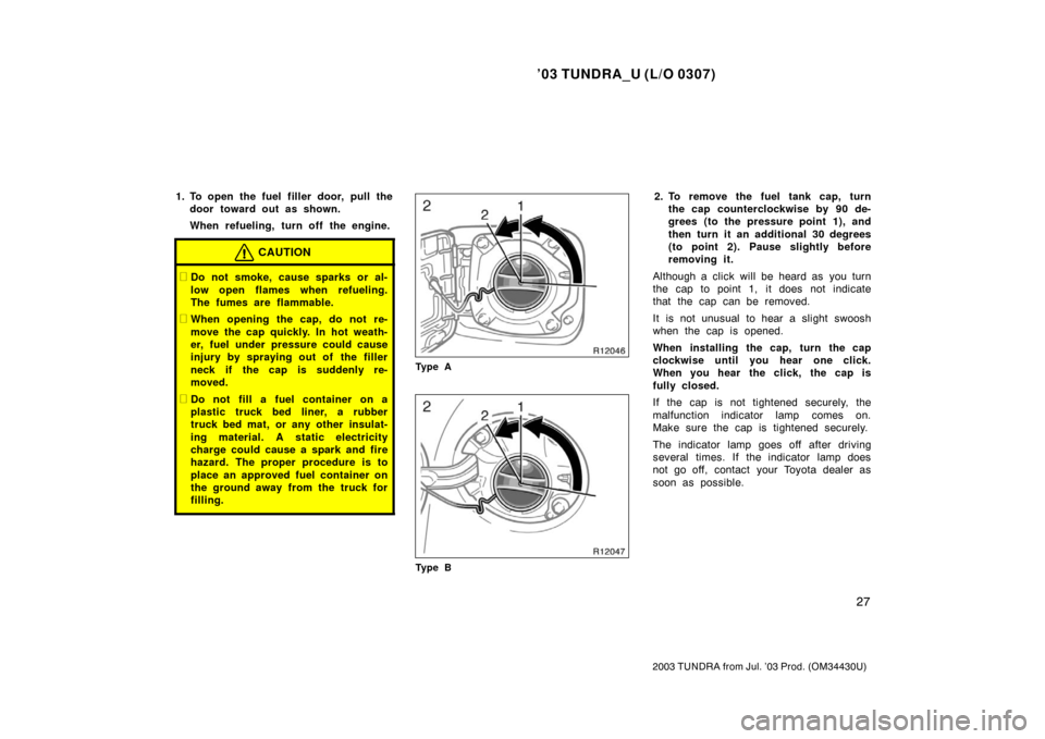 TOYOTA TUNDRA 2003 1.G Owners Manual ’03 TUNDRA_U (L/O 0307)
27
2003 TUNDRA from Jul. ’03 Prod. (OM 34430U)
1. To open the fuel filler door, pull the
door toward out as shown.
When refueling, turn off the engine.
CAUTION
Do not smok