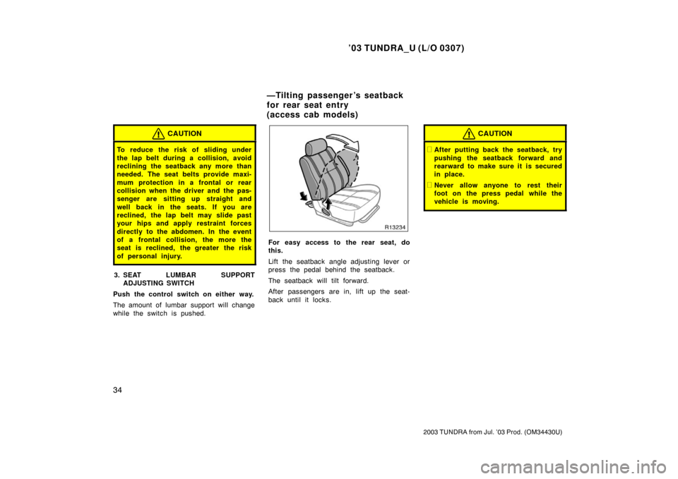 TOYOTA TUNDRA 2003 1.G Service Manual ’03 TUNDRA_U (L/O 0307)
34
2003 TUNDRA from Jul. ’03 Prod. (OM 34430U)
CAUTION
To reduce the risk of sliding under
the lap belt during a collision, avoid
reclining the seatback any more than
neede