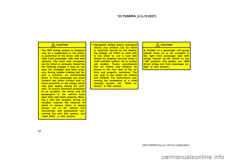 TOYOTA TUNDRA 2003 1.G Repair Manual ’03 TUNDRA_U (L/O 0307)
52
2003 TUNDRA from Jul. ’03 Prod. (OM 34430U)
CAUTION
The SRS airbag system is designed
only as a supplement to  the prima-
ry protection of the driver side and
right fro