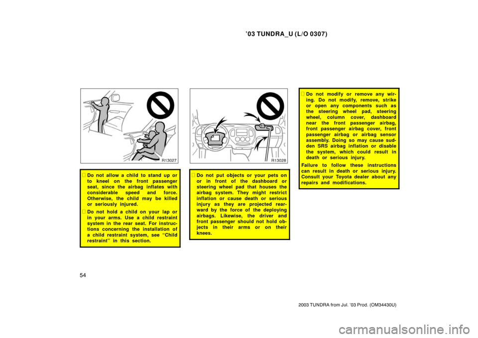 TOYOTA TUNDRA 2003 1.G Repair Manual ’03 TUNDRA_U (L/O 0307)
54
2003 TUNDRA from Jul. ’03 Prod. (OM 34430U)
Do not allow a child to stand up or
to kneel on the front passenger
seat, since the airbag inflates with
considerable speed 
