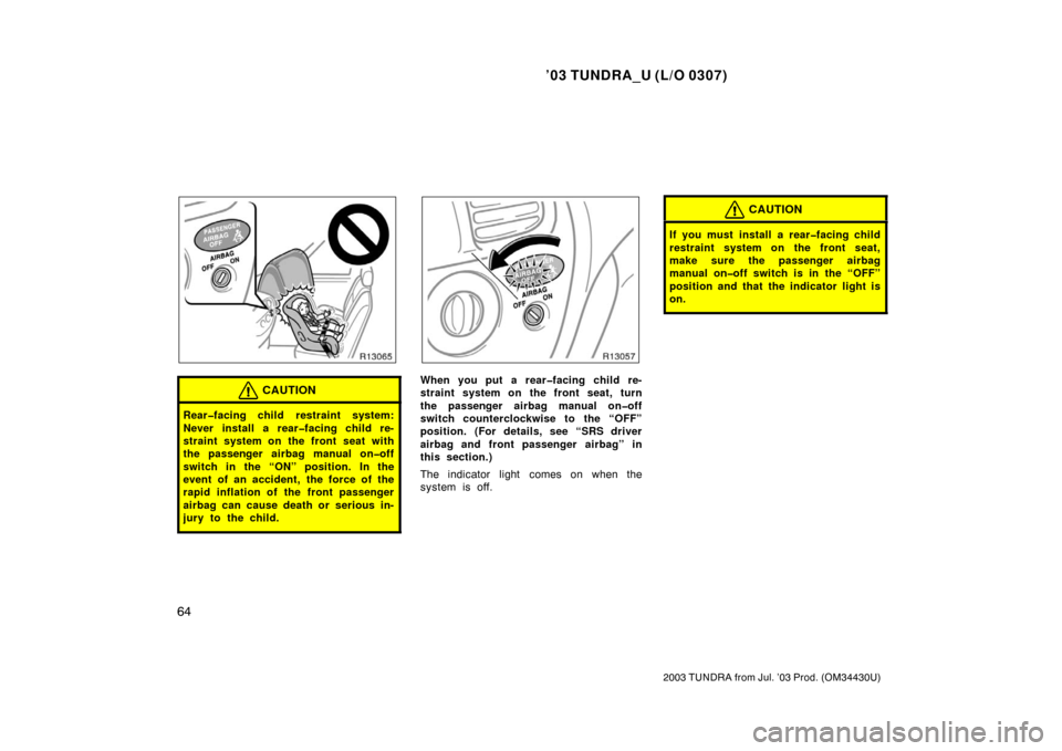 TOYOTA TUNDRA 2003 1.G Manual PDF ’03 TUNDRA_U (L/O 0307)
64
2003 TUNDRA from Jul. ’03 Prod. (OM 34430U)
CAUTION
Rear�facing child restraint system:
Never install a rear�facing child re-
straint system on the front seat with
the p