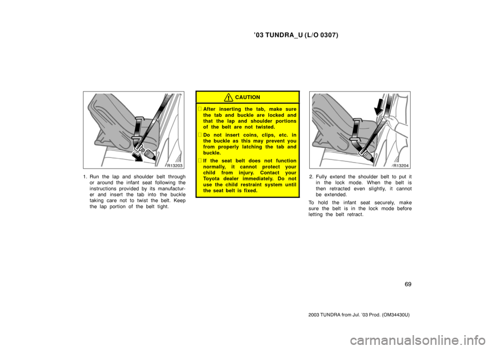 TOYOTA TUNDRA 2003 1.G Manual PDF ’03 TUNDRA_U (L/O 0307)
69
2003 TUNDRA from Jul. ’03 Prod. (OM 34430U)
1. Run the lap and shoulder belt through
or around the infant seat  following the
instructions provided by its manufactur-
er