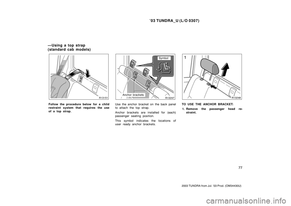TOYOTA TUNDRA 2003 1.G Manual Online ’03 TUNDRA_U (L/O 0307)
77
2003 TUNDRA from Jul. ’03 Prod. (OM 34430U)
Follow the procedure below for a child
restraint system that requires the use
of a top strap.
Symbol
Anchor brackets
Use the 