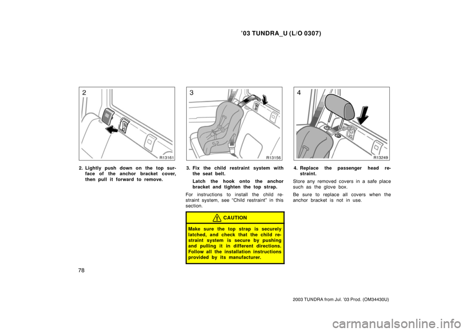 TOYOTA TUNDRA 2003 1.G Manual Online ’03 TUNDRA_U (L/O 0307)
78
2003 TUNDRA from Jul. ’03 Prod. (OM 34430U)
2. Lightly push down on the top sur-
face of the anchor bracket cover,
then pull it forward to remove.3. Fix the child restra