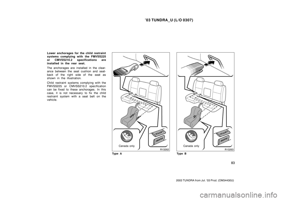 TOYOTA TUNDRA 2003 1.G Owners Manual ’03 TUNDRA_U (L/O 0307)
83
2003 TUNDRA from Jul. ’03 Prod. (OM 34430U)
Lower anchorages for the child restraint
systems complying with the FMVSS225
or CMVSS210.2 specifications are
installed in th
