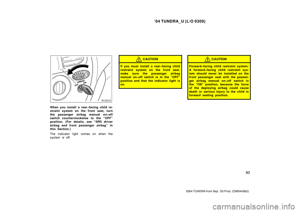 TOYOTA TUNDRA 2004 1.G Owners Manual ’04 TUNDRA_U (L/O 0309)
93
2004 TUNDRA from Sep. ’03 Prod. (OM34426U)
When you install a rear�facing child re-
straint system on the front seat, turn
the passenger airbag manual on�off
switch coun