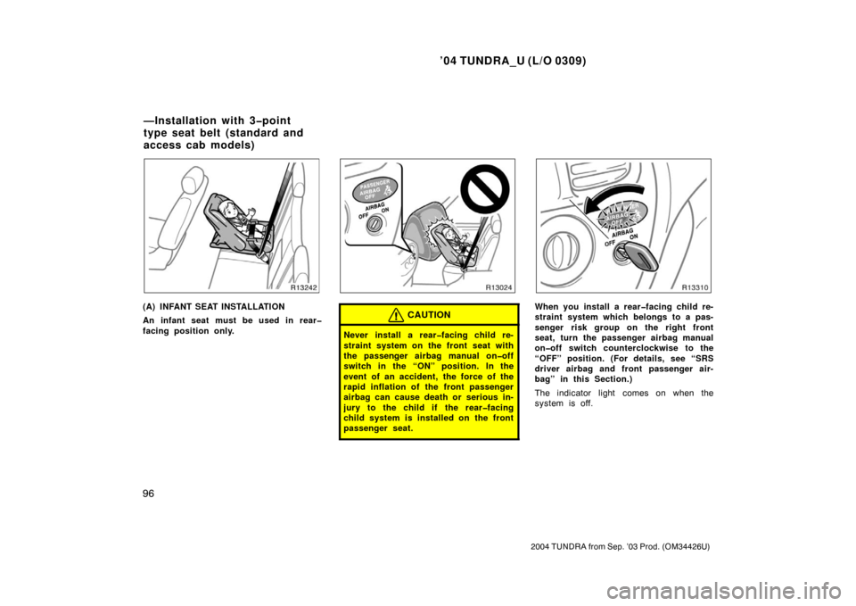 TOYOTA TUNDRA 2004 1.G Owners Manual ’04 TUNDRA_U (L/O 0309)
96
2004 TUNDRA from Sep. ’03 Prod. (OM34426U)
(A) INFANT SEAT INSTALLATION
An infant seat must be used in rear�
facing position only.CAUTION
Never install a rear�facing chi