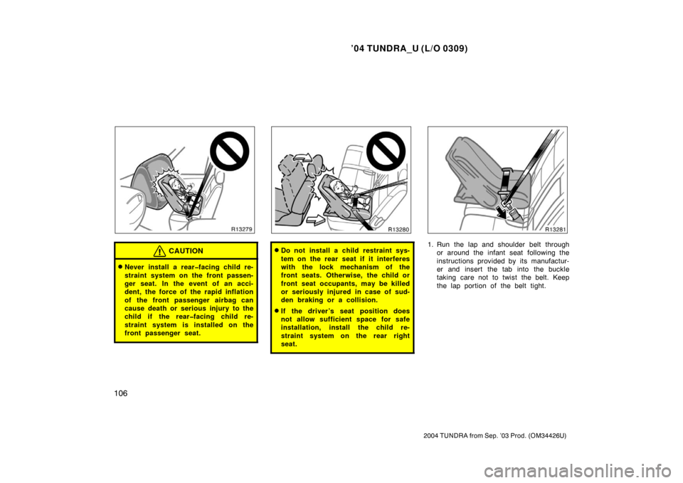 TOYOTA TUNDRA 2004 1.G Owners Manual ’04 TUNDRA_U (L/O 0309)
106
2004 TUNDRA from Sep. ’03 Prod. (OM34426U)
CAUTION
Never install a rear�facing child re-
straint system on the front passen-
ger seat. In the event of an acci-
dent, t