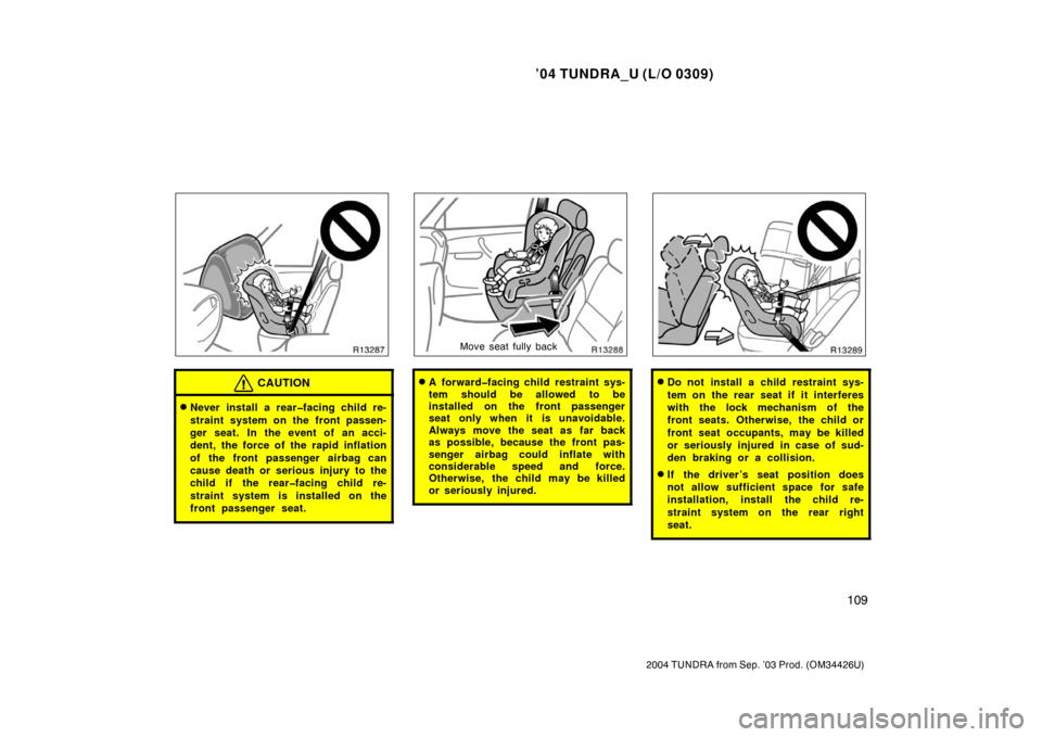 TOYOTA TUNDRA 2004 1.G Owners Manual ’04 TUNDRA_U (L/O 0309)
109
2004 TUNDRA from Sep. ’03 Prod. (OM34426U)
CAUTION
Never install a rear�facing child re-
straint system on the front passen-
ger seat. In the event of an acci-
dent, t