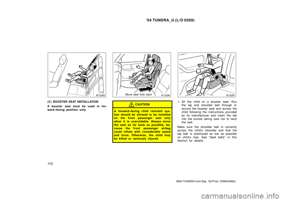 TOYOTA TUNDRA 2004 1.G Owners Manual ’04 TUNDRA_U (L/O 0309)
11 2
2004 TUNDRA from Sep. ’03 Prod. (OM34426U)
(C) BOOSTER SEAT INSTALLATION
A booster seat must be used in for-
ward�facing position only.
Move seat fully back
CAUTION
A 