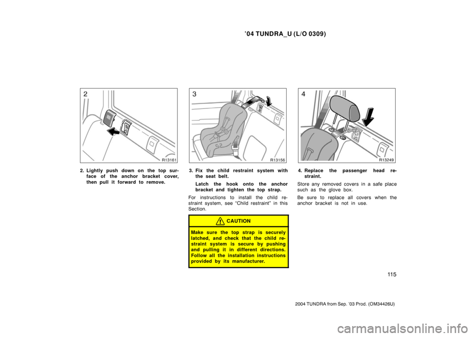 TOYOTA TUNDRA 2004 1.G Owners Manual ’04 TUNDRA_U (L/O 0309)
11 5
2004 TUNDRA from Sep. ’03 Prod. (OM34426U)
2. Lightly push down on the top sur-
face of the anchor bracket cover,
then pull it forward to remove.3. Fix the child restr