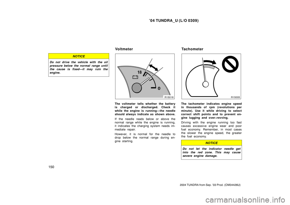 TOYOTA TUNDRA 2004 1.G Owners Manual ’04 TUNDRA_U (L/O 0309)
150
2004 TUNDRA from Sep. ’03 Prod. (OM34426U)
NOTICE
Do not drive the vehicle with the oil
pressure below the normal range until
the cause is fixed—it may ruin the
engin