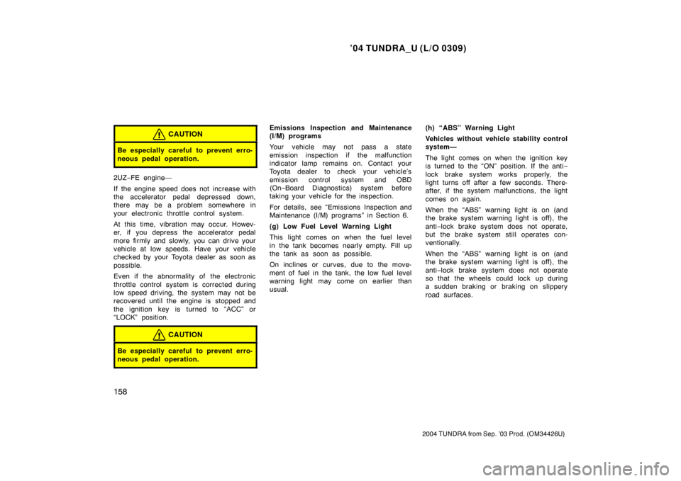 TOYOTA TUNDRA 2004 1.G Owners Manual ’04 TUNDRA_U (L/O 0309)
158
2004 TUNDRA from Sep. ’03 Prod. (OM34426U)
CAUTION
Be especially careful to prevent erro-
neous pedal operation.
2UZ−FE engine—
If the engine speed does not increas