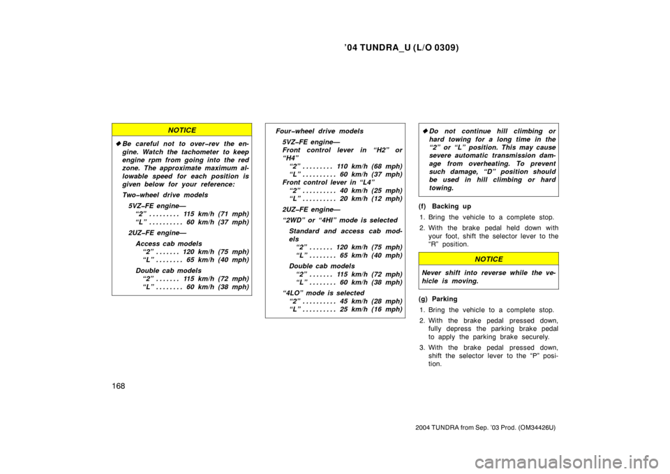 TOYOTA TUNDRA 2004 1.G Owners Manual ’04 TUNDRA_U (L/O 0309)
168
2004 TUNDRA from Sep. ’03 Prod. (OM34426U)
NOTICE
Be careful not to over�rev the en-
gine. Watch the tachometer to keep
engine rpm from going into the red
zone. The ap