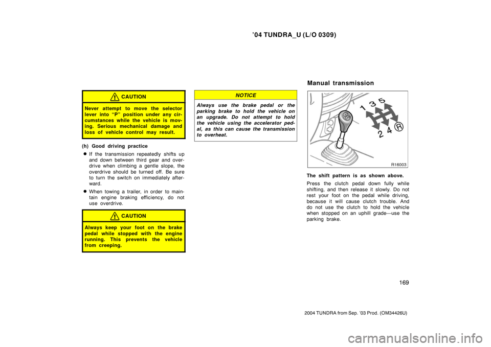 TOYOTA TUNDRA 2004 1.G Owners Manual ’04 TUNDRA_U (L/O 0309)
169
2004 TUNDRA from Sep. ’03 Prod. (OM34426U)
CAUTION
Never attempt to move the selector
lever into “P” position under any cir-
cumstances while the vehicle is mov-
in