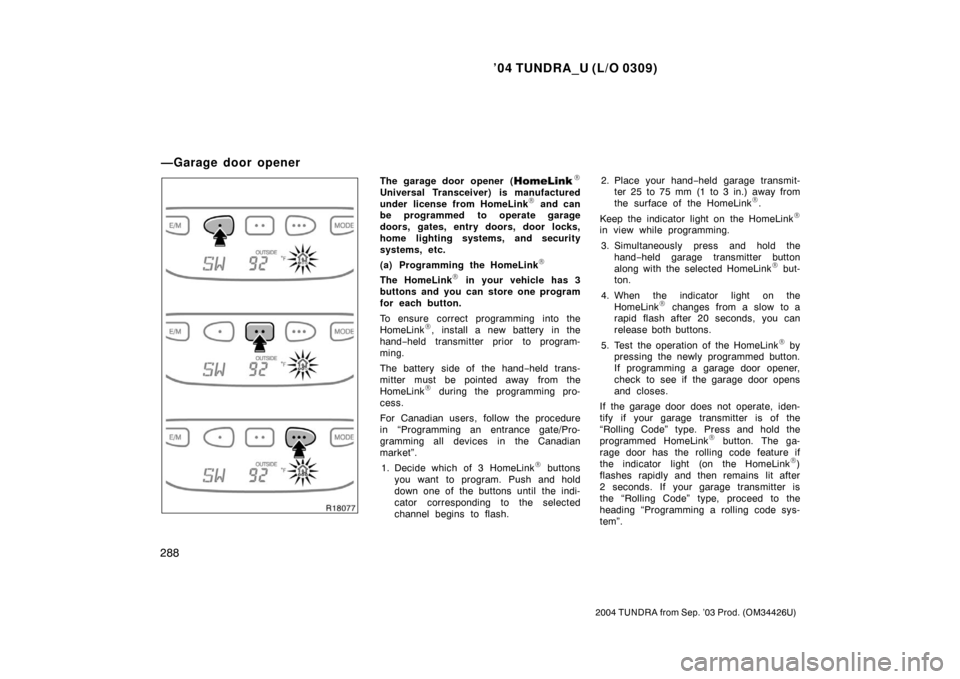 TOYOTA TUNDRA 2004 1.G Owners Manual ’04 TUNDRA_U (L/O 0309)
288
2004 TUNDRA from Sep. ’03 Prod. (OM34426U)
The garage door opener (\b
Universal Transceiver) is manufactured
under license from HomeLink\b and can
be programmed to oper