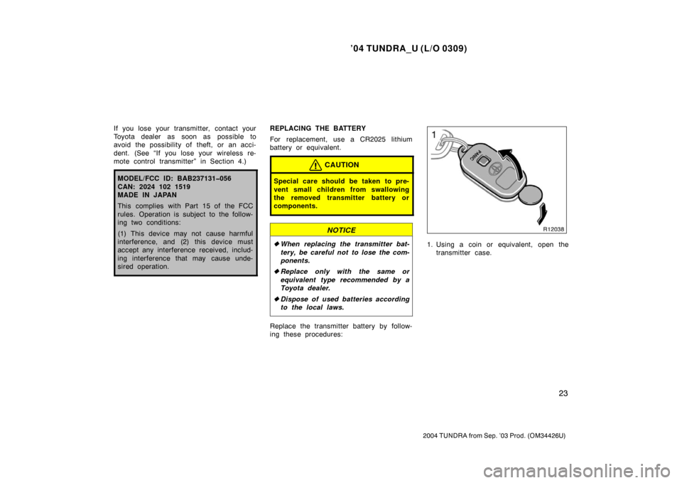 TOYOTA TUNDRA 2004 1.G Owners Guide ’04 TUNDRA_U (L/O 0309)
23
2004 TUNDRA from Sep. ’03 Prod. (OM34426U)
If you lose your transmitter, contact your
Toyota dealer as soon as possible to
avoid the possibility of theft, or an acci-
de