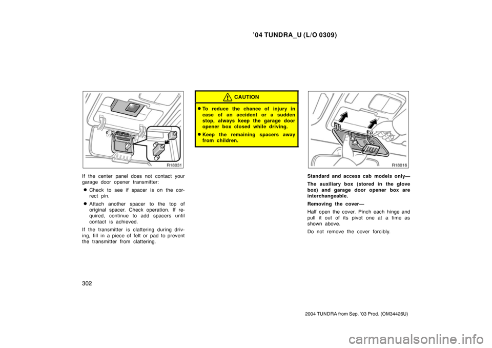 TOYOTA TUNDRA 2004 1.G Owners Manual ’04 TUNDRA_U (L/O 0309)
302
2004 TUNDRA from Sep. ’03 Prod. (OM34426U)
If the center panel does not contact your
garage door opener transmitter:
Check to see if spacer is on the cor-
rect pin.
A