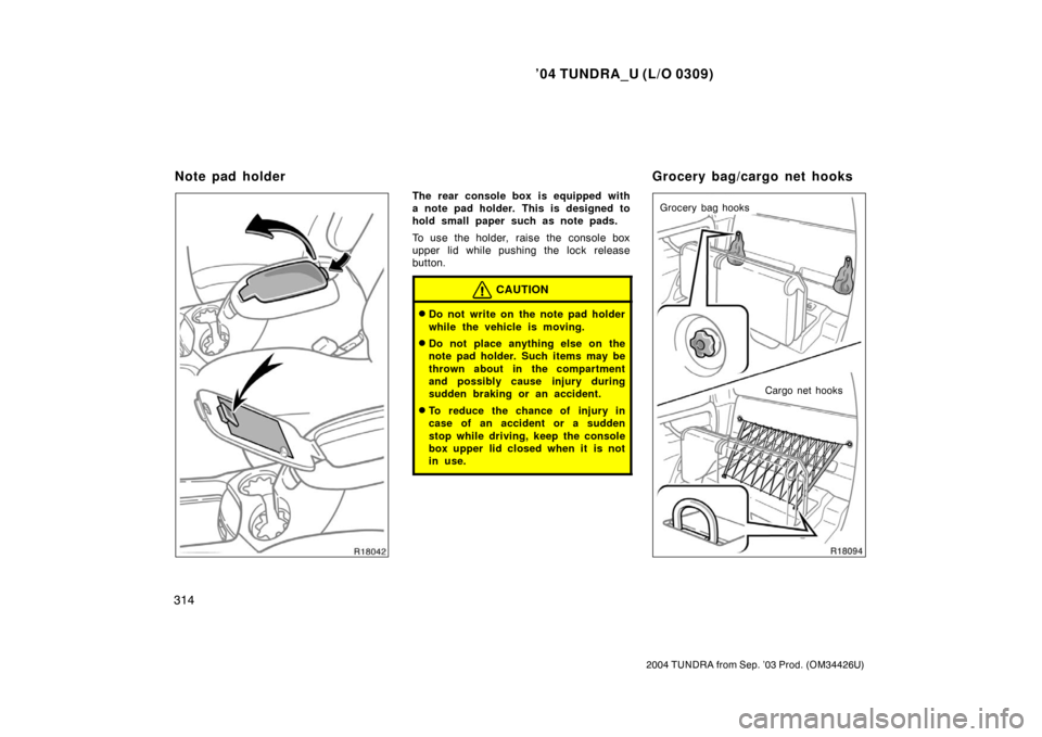 TOYOTA TUNDRA 2004 1.G Owners Manual ’04 TUNDRA_U (L/O 0309)
314
2004 TUNDRA from Sep. ’03 Prod. (OM34426U)
The rear console box is equipped with
a note pad holder. This is designed to
hold small paper such as note pads.
To use the h