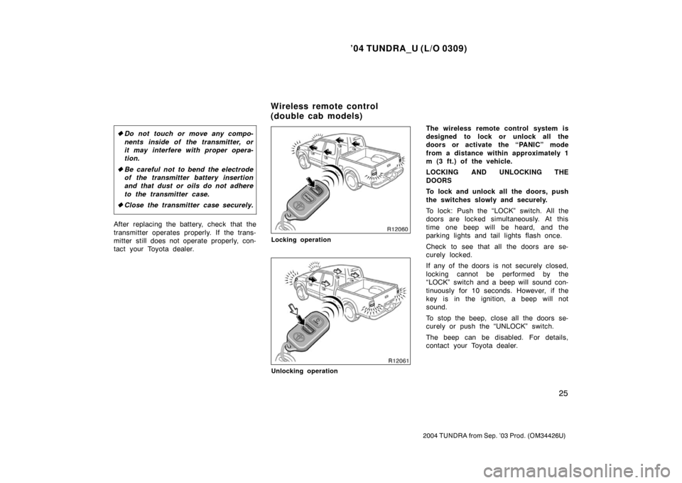 TOYOTA TUNDRA 2004 1.G Owners Guide ’04 TUNDRA_U (L/O 0309)
25
2004 TUNDRA from Sep. ’03 Prod. (OM34426U)
Do not touch or move any compo-
nents inside of the transmitter, or
it may interfere with proper opera-
tion.
 Be careful no