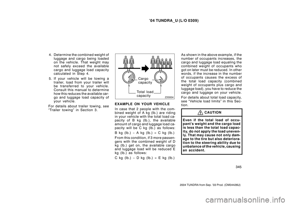 TOYOTA TUNDRA 2004 1.G Owners Manual ’04 TUNDRA_U (L/O 0309)
345
2004 TUNDRA from Sep. ’03 Prod. (OM34426U)
4. Determine the combined weight of
luggage and cargo being loaded
on the vehicle. That weight may
not safely exceed the avai