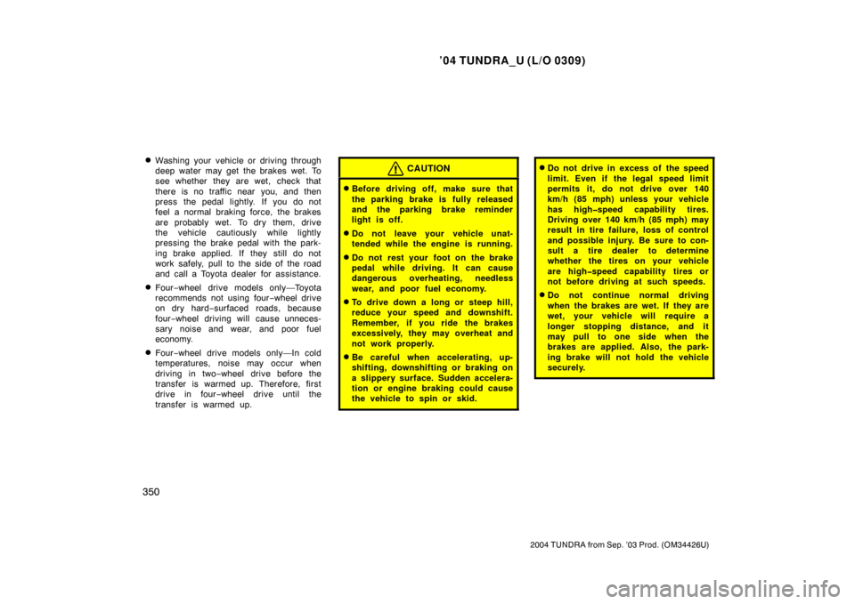 TOYOTA TUNDRA 2004 1.G Owners Manual ’04 TUNDRA_U (L/O 0309)
350
2004 TUNDRA from Sep. ’03 Prod. (OM34426U)
Washing your vehicle or driving through
deep water may get the brakes wet. To
see whether they are wet, check that
there is 