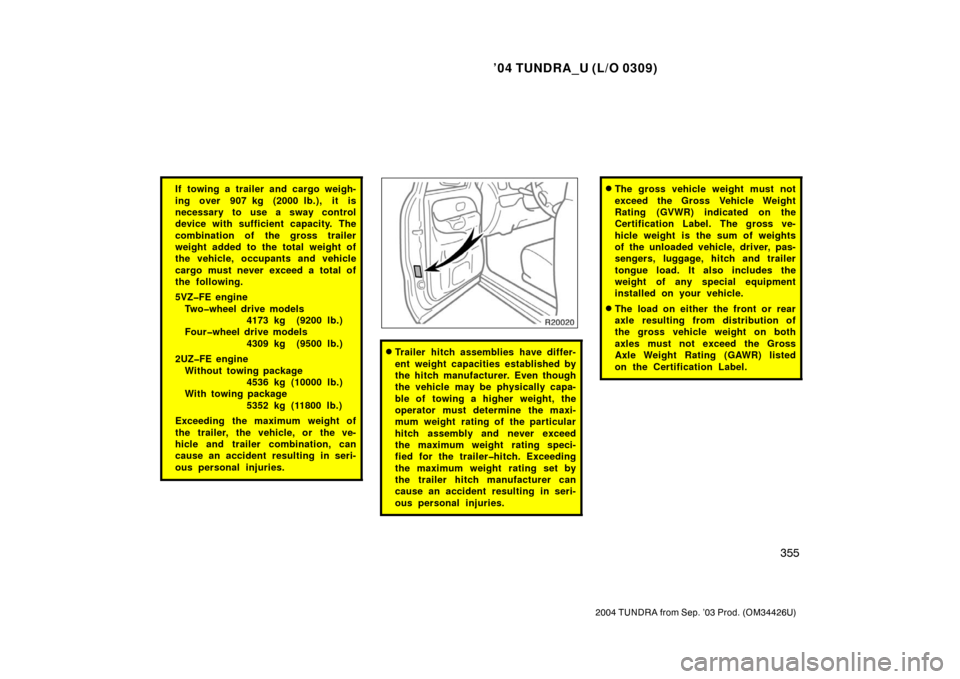 TOYOTA TUNDRA 2004 1.G Owners Manual ’04 TUNDRA_U (L/O 0309)
355
2004 TUNDRA from Sep. ’03 Prod. (OM34426U)
If towing a trailer and cargo weigh-
ing over 907 kg (2000 lb.),  it is
necessary to use a sway control
device with sufficien