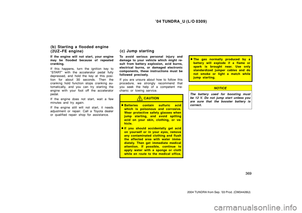 TOYOTA TUNDRA 2004 1.G Owners Manual ’04 TUNDRA_U (L/O 0309)
369
2004 TUNDRA from Sep. ’03 Prod. (OM34426U)
If the engine will not start, your engine
may be flooded because of repeated
cranking.
If this happens, turn the ignition key