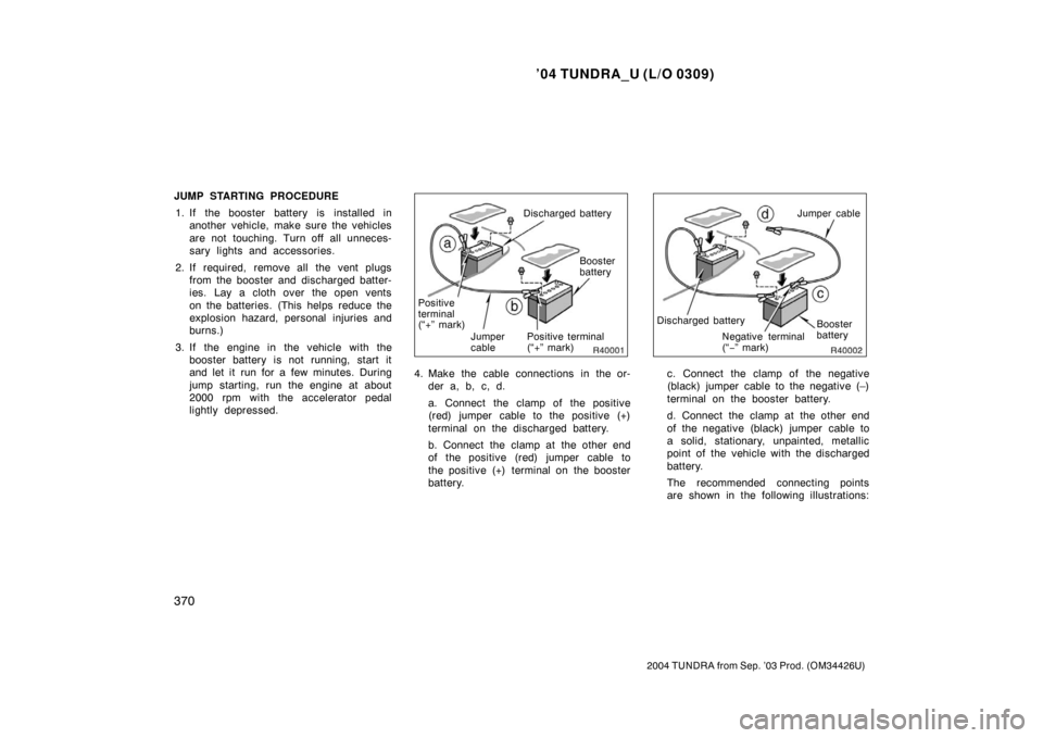 TOYOTA TUNDRA 2004 1.G Owners Manual ’04 TUNDRA_U (L/O 0309)
370
2004 TUNDRA from Sep. ’03 Prod. (OM34426U)
JUMP STARTING PROCEDURE
1. If the booster battery is installed in another vehicle, make sure the vehicles
are not touching. T