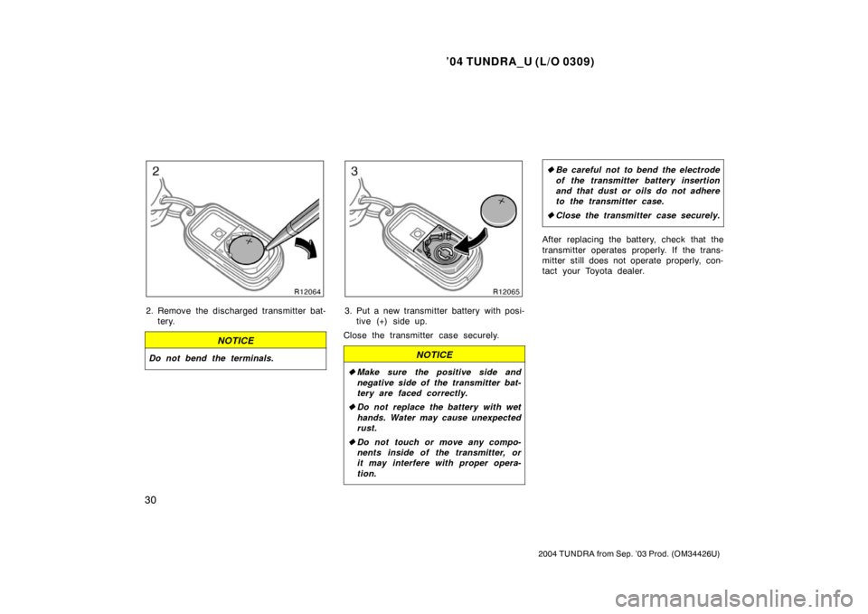 TOYOTA TUNDRA 2004 1.G Owners Guide ’04 TUNDRA_U (L/O 0309)
30
2004 TUNDRA from Sep. ’03 Prod. (OM34426U)
2. Remove the discharged transmitter bat-
tery.
NOTICE
Do not bend the terminals.
3. Put a new transmitter battery with posi-t