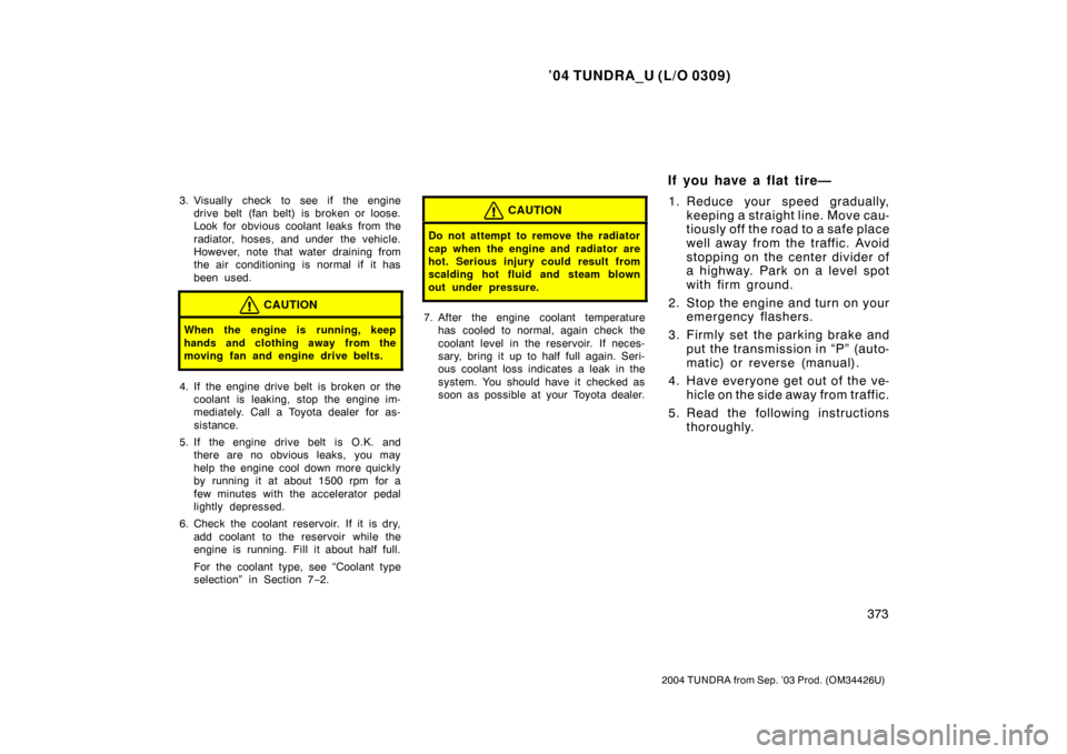 TOYOTA TUNDRA 2004 1.G Owners Manual ’04 TUNDRA_U (L/O 0309)
373
2004 TUNDRA from Sep. ’03 Prod. (OM34426U)
3. Visually check to see if the engine
drive belt (fan belt) is broken or loose.
Look for obvious coolant leaks from the
radi