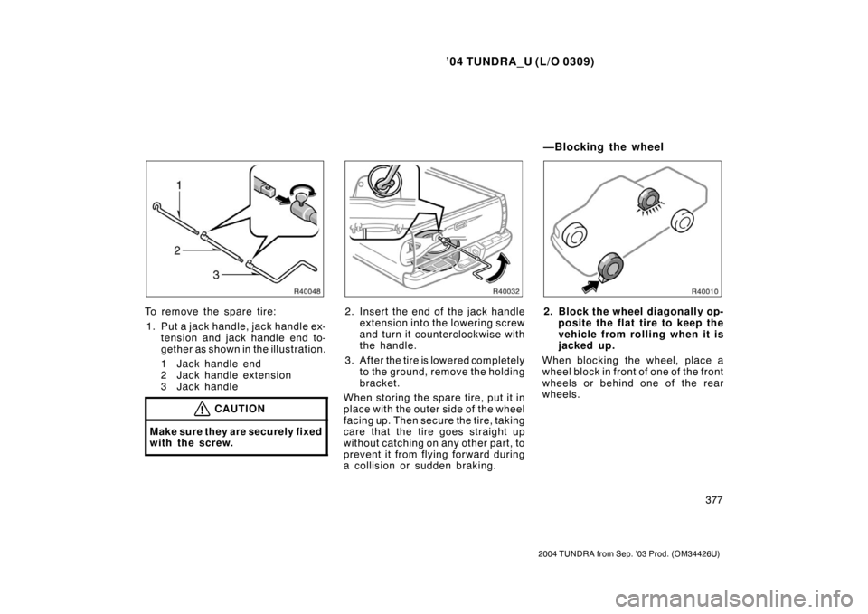 TOYOTA TUNDRA 2004 1.G Owners Manual ’04 TUNDRA_U (L/O 0309)
377
2004 TUNDRA from Sep. ’03 Prod. (OM34426U)
To remove the spare tire:
1. Put a jack handle, jack handle ex- tension and jack handle end to-
gether as shown in the illust