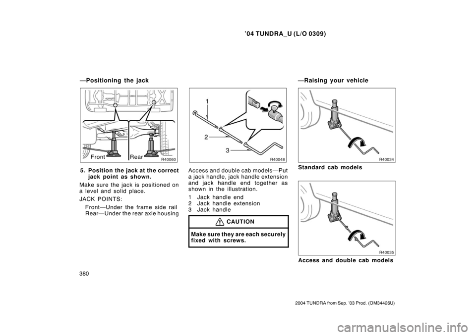 TOYOTA TUNDRA 2004 1.G Owners Manual ’04 TUNDRA_U (L/O 0309)
380
2004 TUNDRA from Sep. ’03 Prod. (OM34426U)
Front Rear
5. Position the jack at the correct jack point as shown.
Make sure the jack is positioned on
a level and solid pla