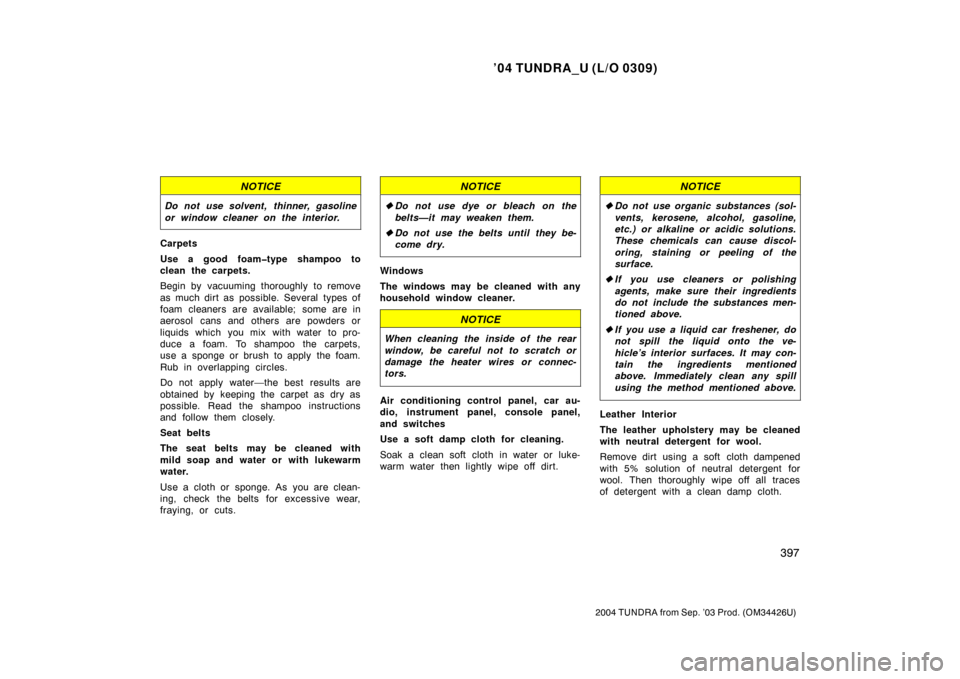 TOYOTA TUNDRA 2004 1.G Owners Manual ’04 TUNDRA_U (L/O 0309)
397
2004 TUNDRA from Sep. ’03 Prod. (OM34426U)
NOTICE
Do not use solvent, thinner, gasoline
or window cleaner on the interior.
Carpets
Use a good foam�type shampoo to
clean