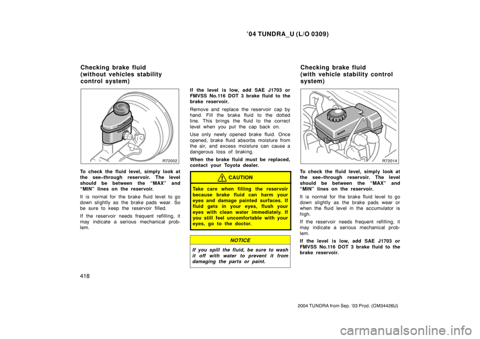 TOYOTA TUNDRA 2004 1.G Owners Manual ’04 TUNDRA_U (L/O 0309)
418
2004 TUNDRA from Sep. ’03 Prod. (OM34426U)
To check the fluid level, simply look at
the see�through reservoir. The level
should be between the “MAX” and
“MIN” l
