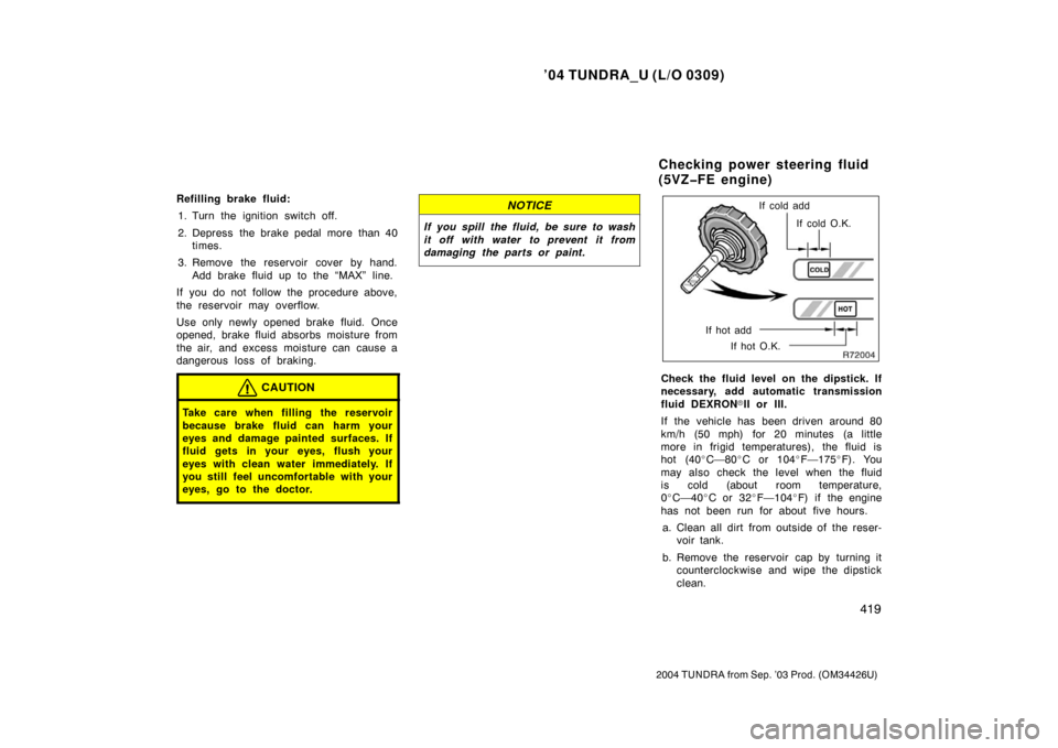 TOYOTA TUNDRA 2004 1.G Owners Manual ’04 TUNDRA_U (L/O 0309)
419
2004 TUNDRA from Sep. ’03 Prod. (OM34426U)
Refilling brake fluid:
1. Turn the ignition switch off.
2. Depress the brake pedal more than 40 times.
3. Remove the reservoi