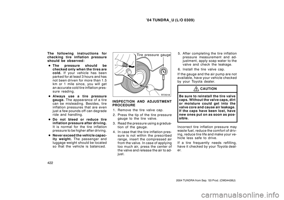TOYOTA TUNDRA 2004 1.G Owners Manual ’04 TUNDRA_U (L/O 0309)
422
2004 TUNDRA from Sep. ’03 Prod. (OM34426U)
The following instructions for
checking tire inflation pressure
should be observed:
 The pressure s hould be
checked only wh