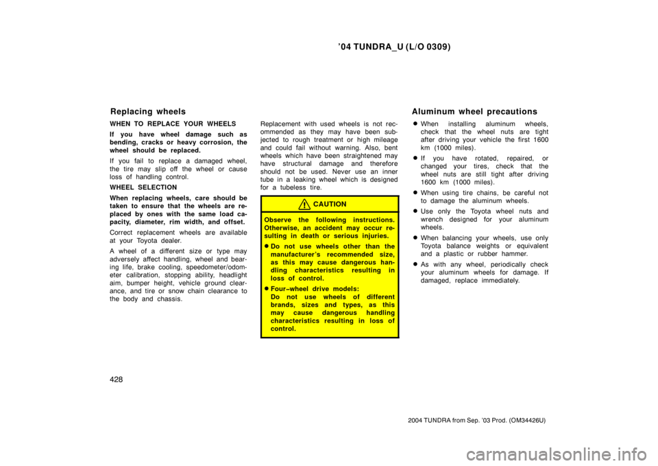 TOYOTA TUNDRA 2004 1.G Owners Manual ’04 TUNDRA_U (L/O 0309)
428
2004 TUNDRA from Sep. ’03 Prod. (OM34426U)
WHEN TO REPLACE YOUR WHEELS
If you have wheel damage such as
bending, cracks or heavy corrosion, the
wheel should be replaced