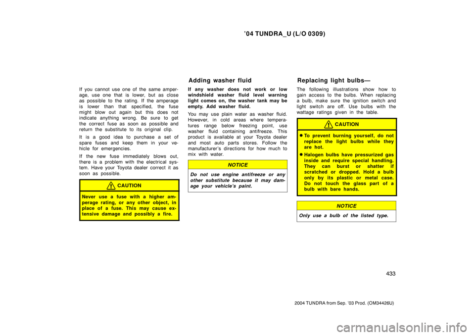 TOYOTA TUNDRA 2004 1.G Owners Manual ’04 TUNDRA_U (L/O 0309)
433
2004 TUNDRA from Sep. ’03 Prod. (OM34426U)
If you cannot use one of the  same amper-
age, use one that is lower, but as close
as possible to the rating. If  the amperag