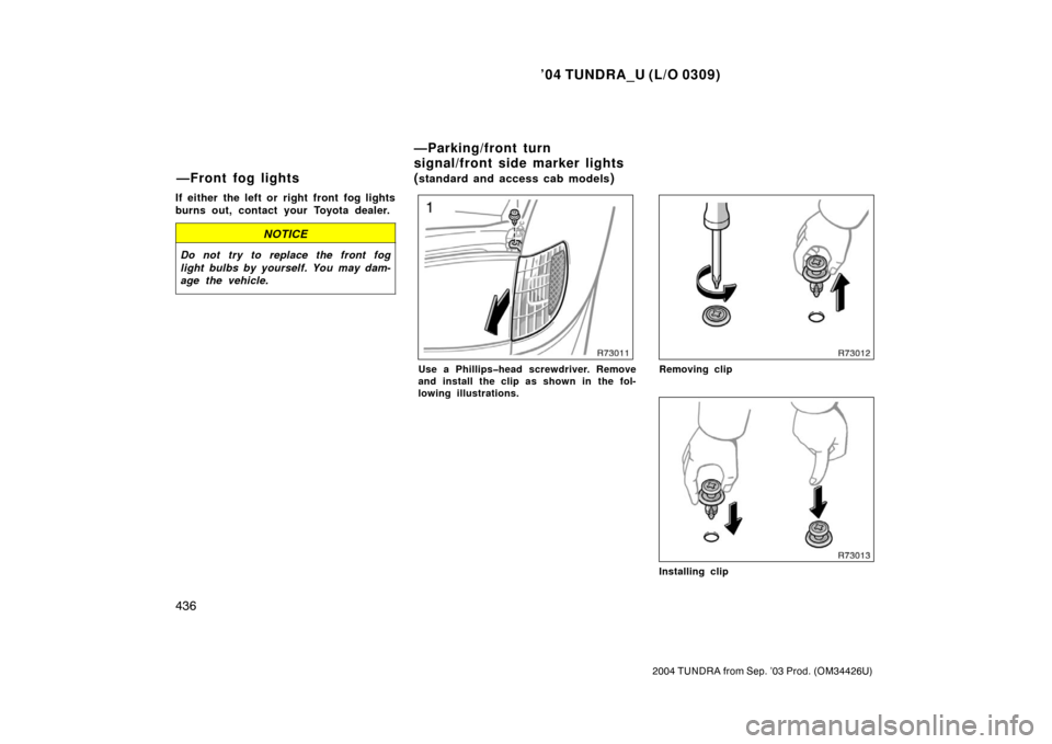 TOYOTA TUNDRA 2004 1.G Owners Manual ’04 TUNDRA_U (L/O 0309)
436
2004 TUNDRA from Sep. ’03 Prod. (OM34426U)
If either the left or right front fog lights
burns out, contact your Toyota dealer.
NOTICE
Do not try to replace the front fo