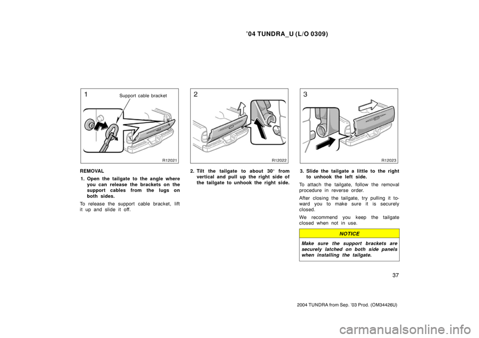 TOYOTA TUNDRA 2004 1.G Owners Manual ’04 TUNDRA_U (L/O 0309)
37
2004 TUNDRA from Sep. ’03 Prod. (OM34426U)
Support cable bracket
REMOVAL
1. Open the tailgate to the angle where you can release the brackets on the
support cables from 