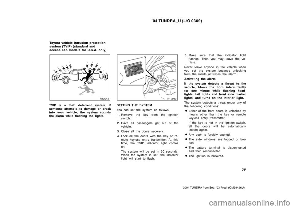 TOYOTA TUNDRA 2004 1.G Owners Manual ’04 TUNDRA_U (L/O 0309)
39
2004 TUNDRA from Sep. ’03 Prod. (OM34426U)
TVIP is a theft deterrent system. If
someone attempts to damage or break
into your vehicle, the system sounds
the alarm while 