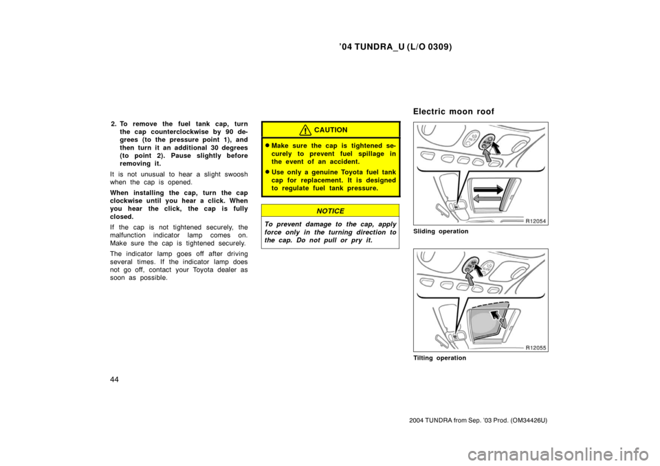 TOYOTA TUNDRA 2004 1.G Owners Manual ’04 TUNDRA_U (L/O 0309)
44
2004 TUNDRA from Sep. ’03 Prod. (OM34426U)
2. To remove the fuel tank cap, turn
the cap counterclockwise by 90 de-
grees (to the pressure point 1), and
then turn it an a