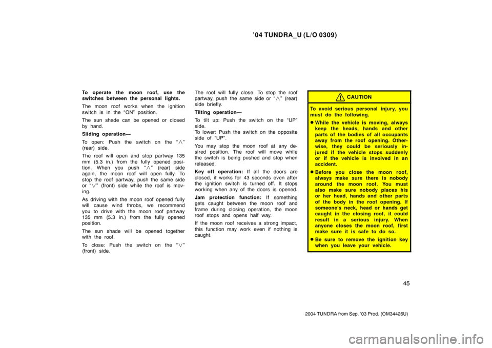 TOYOTA TUNDRA 2004 1.G Owners Manual ’04 TUNDRA_U (L/O 0309)
45
2004 TUNDRA from Sep. ’03 Prod. (OM34426U)
To operate the moon roof, use the
switches between the personal lights.
The moon roof works when the ignition
switch is in the