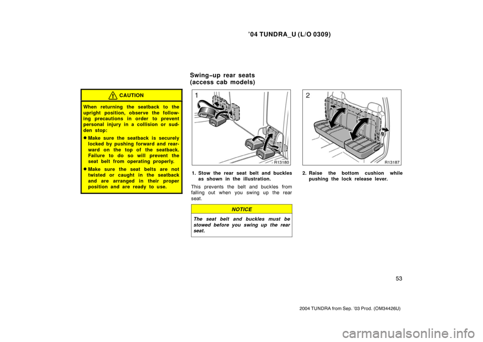 TOYOTA TUNDRA 2004 1.G Owners Manual ’04 TUNDRA_U (L/O 0309)
53
2004 TUNDRA from Sep. ’03 Prod. (OM34426U)
CAUTION
When returning the seatback to the
upright position, observe the follow-
ing precautions in order  to prevent
personal